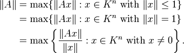 \begin{align} \|A\| &= \max\{\|Ax\| <wbr>: x\in K^n \mbox{ with }\|x\|\le 1\} \\ &= \max\{\|Ax\| <wbr>: x\in K^n \mbox{ with }\|x\| = 1\} \\ &= \max\left\{\frac{\|Ax\|}{\|x\|} <wbr>: x\in K^n \mbox{ with }x\ne 0\right\}. \end{align}