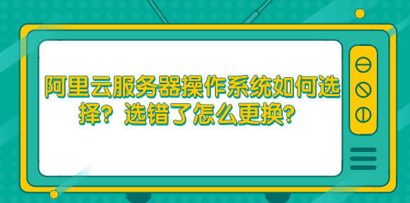 阿里云服务器操作系统如何选择?选错了怎么更换?