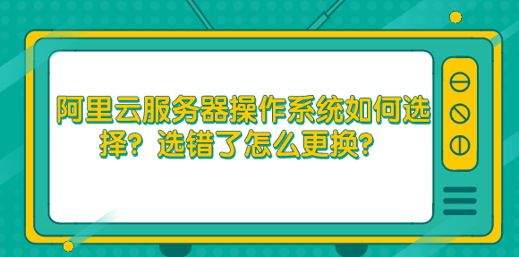 阿里雲服務器操作系統如何選擇？選錯了怎麼更換？