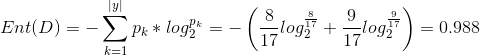 Ent(D) = -\sum_{k=1}^{|y|}p_{k} * log_{2}^{p_{k}} = -\left ( \frac{8}{17} log_{2}^{\frac{8}{17}} + \frac{9}{17} log_{2}^{\frac{9}{17}} \right ) = 0.988