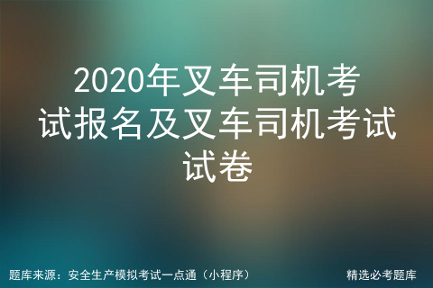 2020叉车司机模拟考试题库及叉车司机复审模拟考试